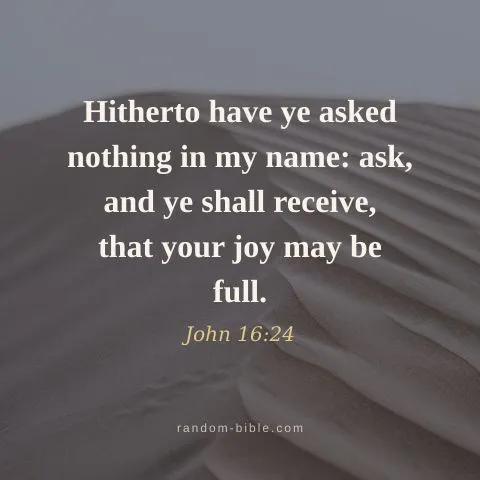 Hitherto have ye asked nothing in my name: ask, and ye shall receive, that your joy may be full. — John 16:24