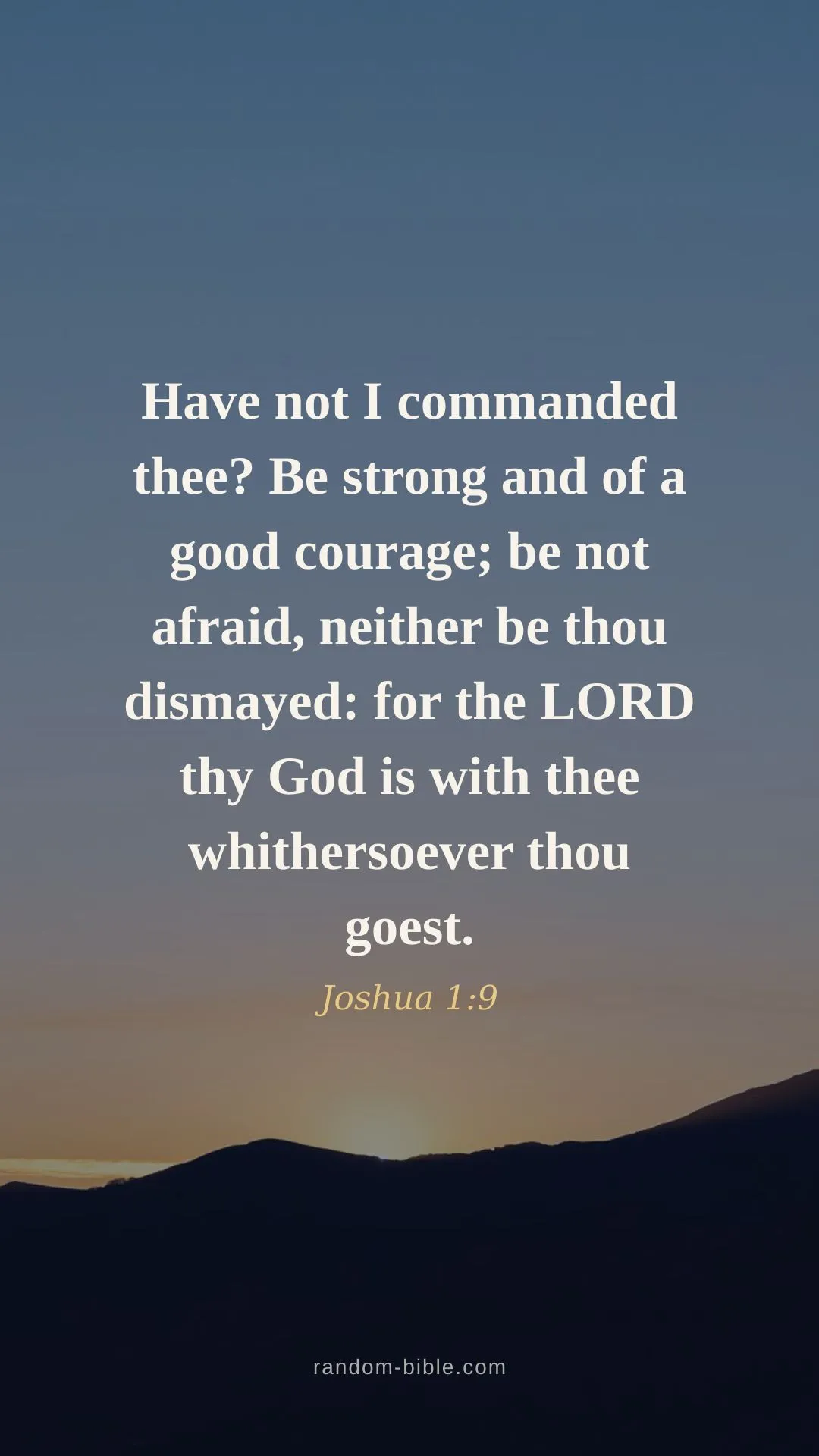 Have not I commanded thee? Be strong and of a good courage; be not afraid, neither be thou dismayed: for the LORD thy God is with thee whithersoever thou goest. — Joshua 1:9